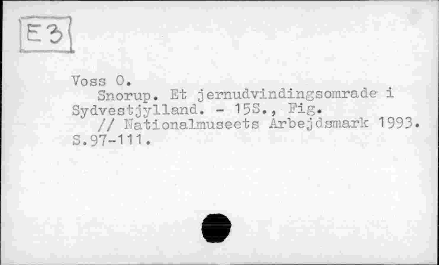 ﻿' =. < ■
Voss 0.
Snorup. Et jernudvindingsomrade і Sydvestjylland. - 15S., Eig.
// Nationalmuseets Arbejdsmark 1993.
S.97-111.